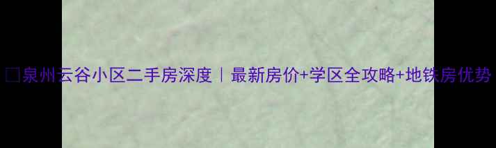 图片 🏠泉州云谷小区二手房深度｜最新房价+学区全攻略+地铁房优势