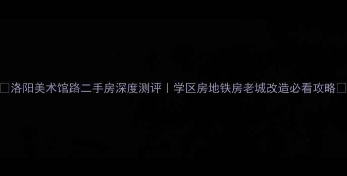 图片 🏠洛阳美术馆路二手房深度测评｜学区房地铁房老城改造必看攻略🔥