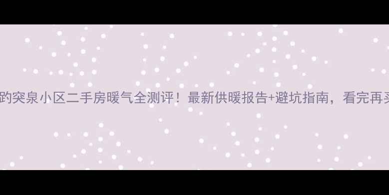 图片 🏠济南趵突泉小区二手房暖气全测评！最新供暖报告+避坑指南，看完再买房！1