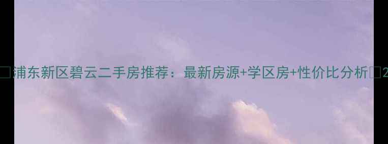 图片 🏠浦东新区碧云二手房推荐：最新房源+学区房+性价比分析🏠2