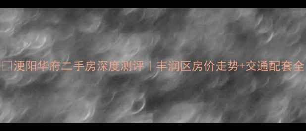 图片 🏠浭阳华府二手房深度测评｜丰润区房价走势+交通配套全