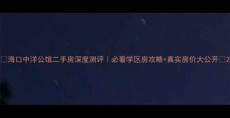 图片 🏠海口中洋公馆二手房深度测评｜必看学区房攻略+真实房价大公开📈2