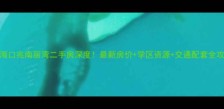 图片 🏠海口兆南丽湾二手房深度！最新房价+学区资源+交通配套全攻略