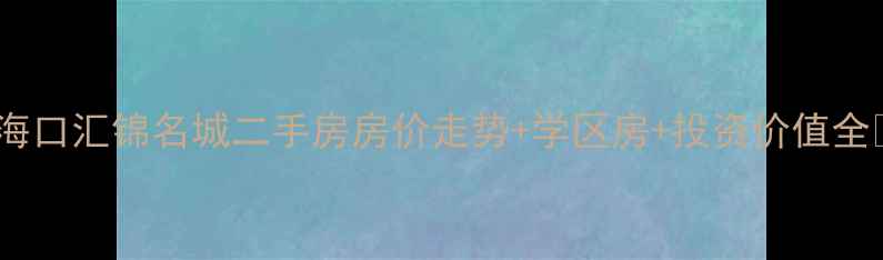 图片 🏠海口汇锦名城二手房房价走势+学区房+投资价值全💰2
