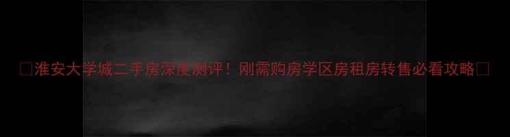 图片 🏠淮安大学城二手房深度测评！刚需购房学区房租房转售必看攻略🏫