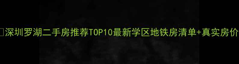 图片 🏠深圳罗湖二手房推荐TOP10最新学区地铁房清单+真实房价1