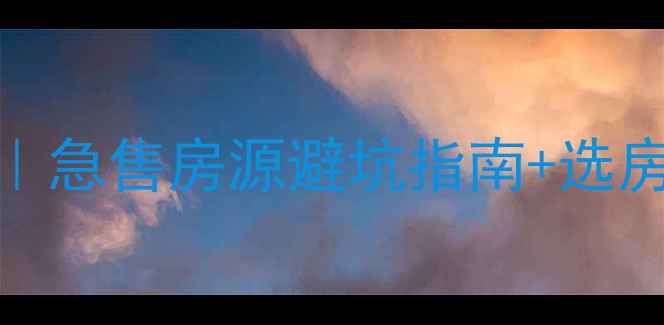 图片 🏠清远二手房捡漏攻略｜急售房源避坑指南+选房全流程（附真实案例）