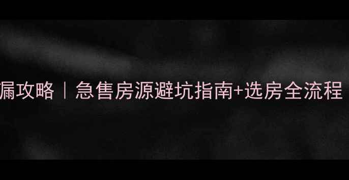 图片 🏠清远二手房捡漏攻略｜急售房源避坑指南+选房全流程（附真实案例）1