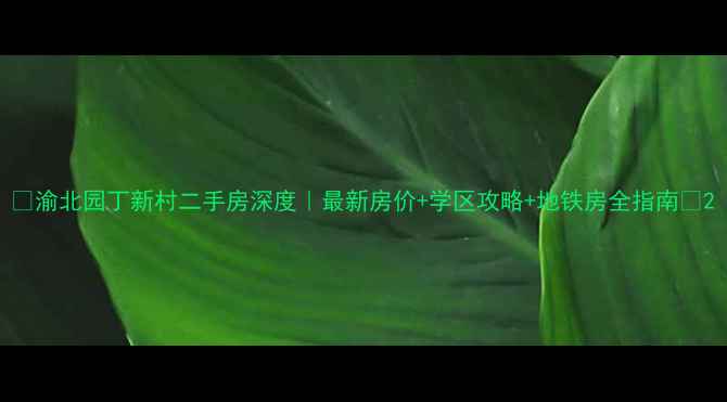 图片 🏠渝北园丁新村二手房深度｜最新房价+学区攻略+地铁房全指南🌟2