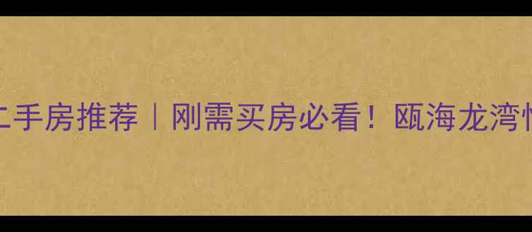 图片 🏠温州50万左右二手房推荐｜刚需买房必看！瓯海龙湾性价比清单来啦！
