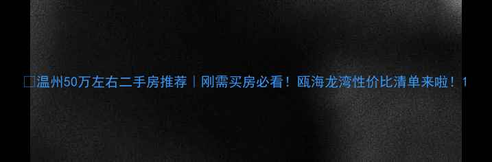 图片 🏠温州50万左右二手房推荐｜刚需买房必看！瓯海龙湾性价比清单来啦！1
