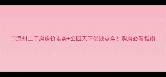 图片 🏠温州二手房房价走势+公园天下优缺点全！购房必看指南