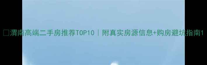 图片 🏠渭南高端二手房推荐TOP10｜附真实房源信息+购房避坑指南1
