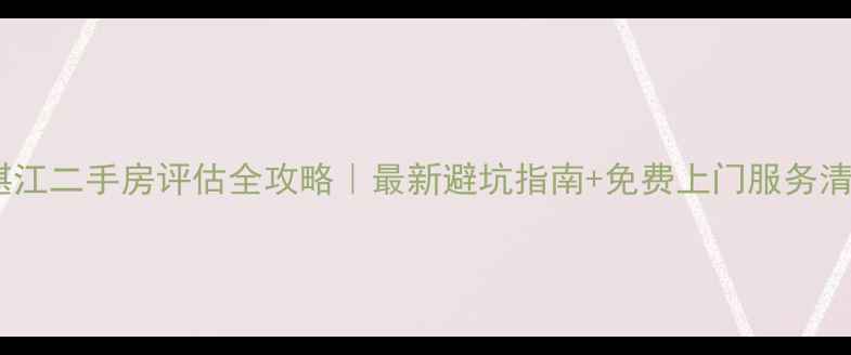 图片 🏠湛江二手房评估全攻略｜最新避坑指南+免费上门服务清单1