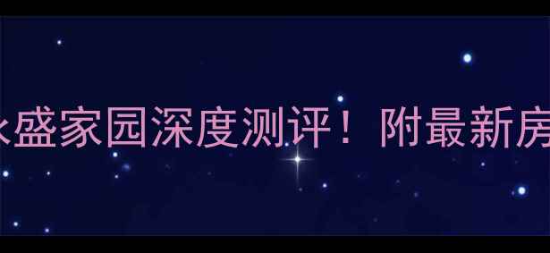 图片 🏠溧阳二手房推荐｜溧阳永盛家园深度测评！附最新房价+户型全，闭眼买不踩坑