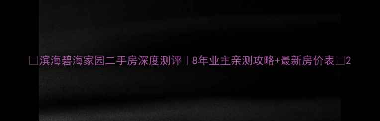 图片 🏠滨海碧海家园二手房深度测评｜8年业主亲测攻略+最新房价表📈2