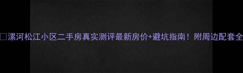 图片 🏠漯河松江小区二手房真实测评最新房价+避坑指南！附周边配套全