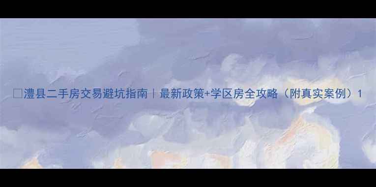 图片 🏠澧县二手房交易避坑指南｜最新政策+学区房全攻略（附真实案例）1