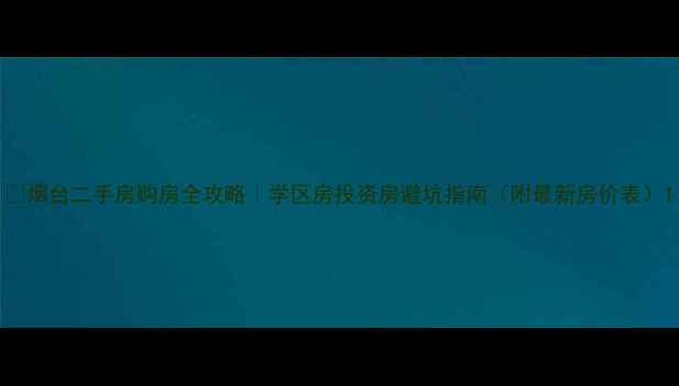 图片 🏠烟台二手房购房全攻略｜学区房投资房避坑指南（附最新房价表）1