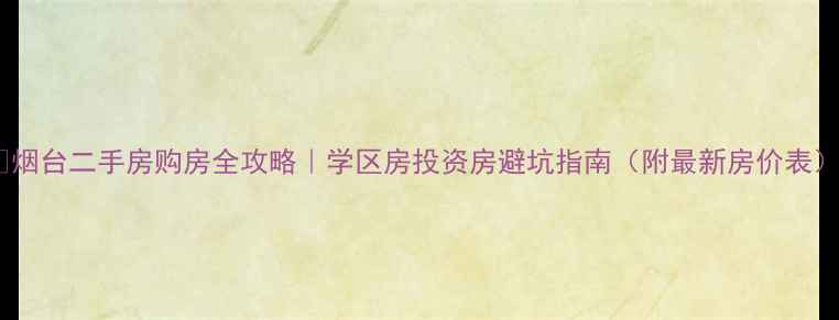 图片 🏠烟台二手房购房全攻略｜学区房投资房避坑指南（附最新房价表）2