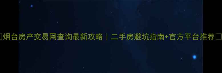 图片 🏠烟台房产交易网查询最新攻略｜二手房避坑指南+官方平台推荐💡2