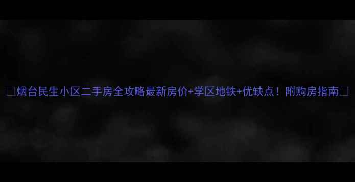 图片 🏠烟台民生小区二手房全攻略最新房价+学区地铁+优缺点！附购房指南🔥