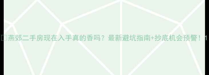 图片 🏠燕郊二手房现在入手真的香吗？最新避坑指南+抄底机会预警！1