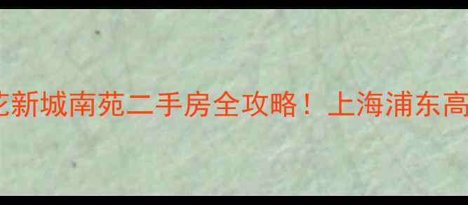 图片 🏠爆款房源莲花新城南苑二手房全攻略！上海浦东高性价比神盘🌟2