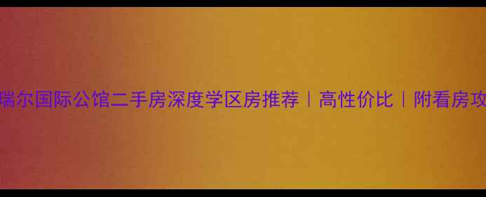 图片 🏠瑞尔国际公馆二手房深度学区房推荐｜高性价比｜附看房攻略