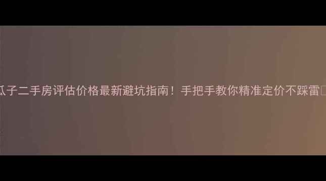 图片 🏠瓜子二手房评估价格最新避坑指南！手把手教你精准定价不踩雷🏠💰