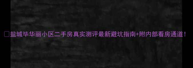 图片 🏠盐城毕华丽小区二手房真实测评最新避坑指南+附内部看房通道！