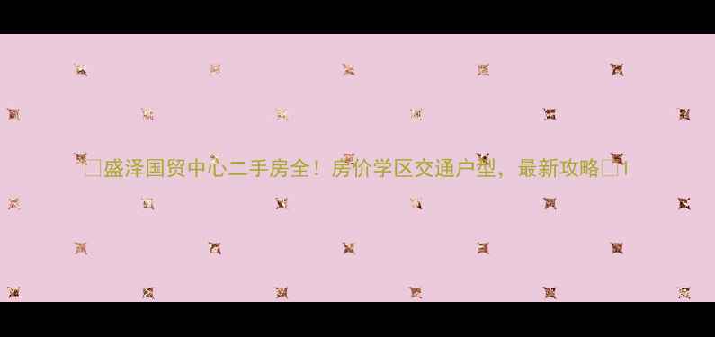 图片 🏠盛泽国贸中心二手房全！房价学区交通户型，最新攻略🏠1