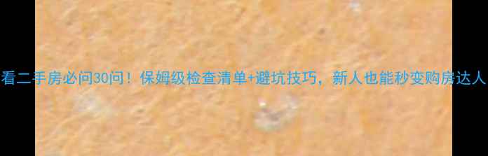 图片 🏠看二手房必问30问！保姆级检查清单+避坑技巧，新人也能秒变购房达人🔥