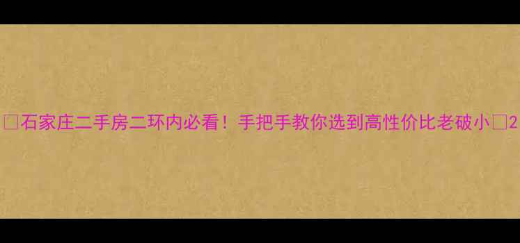 图片 🏠石家庄二手房二环内必看！手把手教你选到高性价比老破小💰2