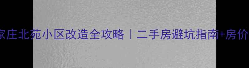 图片 🏠石家庄北苑小区改造全攻略｜二手房避坑指南+房价变化2