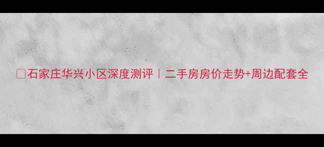 图片 🏠石家庄华兴小区深度测评｜二手房房价走势+周边配套全