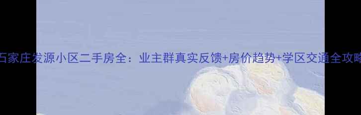 图片 🏠石家庄发源小区二手房全：业主群真实反馈+房价趋势+学区交通全攻略📈