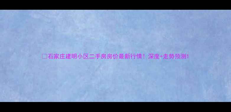 图片 🏠石家庄建明小区二手房房价最新行情！深度+走势预测1