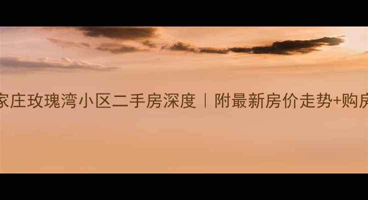 图片 🏠石家庄玫瑰湾小区二手房深度｜附最新房价走势+购房攻略