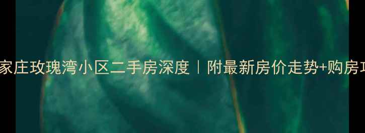 图片 🏠石家庄玫瑰湾小区二手房深度｜附最新房价走势+购房攻略2