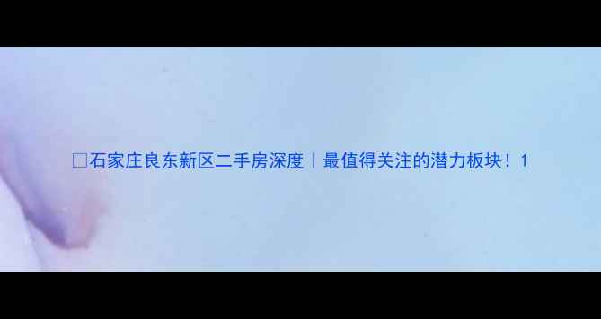 图片 🏠石家庄良东新区二手房深度｜最值得关注的潜力板块！1