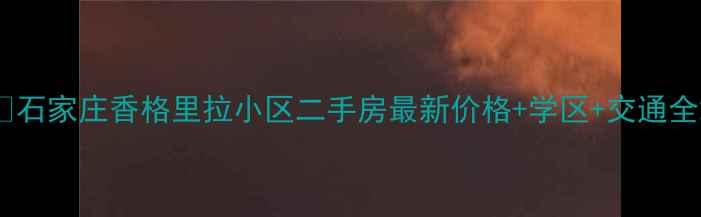 图片 🏠石家庄香格里拉小区二手房最新价格+学区+交通全2