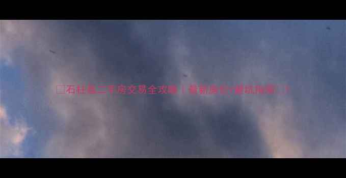 图片 🏠石柱县二手房交易全攻略｜最新房价+避坑指南💡1