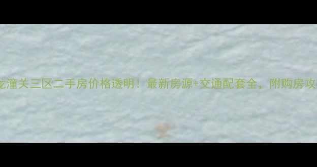 图片 🏠神龙潼关三区二手房价格透明！最新房源+交通配套全，附购房攻略🌟2