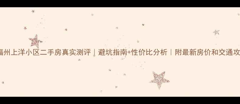 图片 🏠福州上洋小区二手房真实测评｜避坑指南+性价比分析｜附最新房价和交通攻略1
