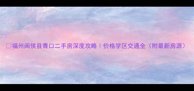 图片 🏠福州闽侯县青口二手房深度攻略｜价格学区交通全（附最新房源）