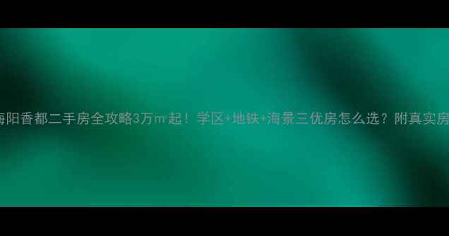 图片 🏠秦皇岛海阳香都二手房全攻略3万㎡起！学区+地铁+海景三优房怎么选？附真实房源价格表2