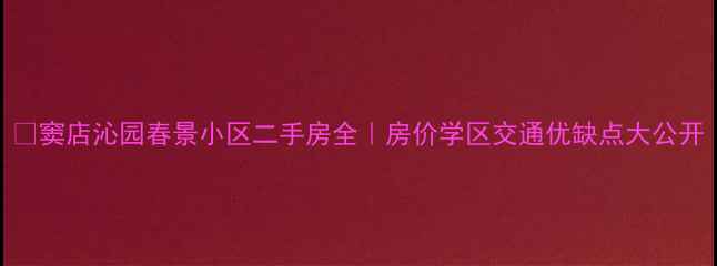 图片 🏠窦店沁园春景小区二手房全｜房价学区交通优缺点大公开