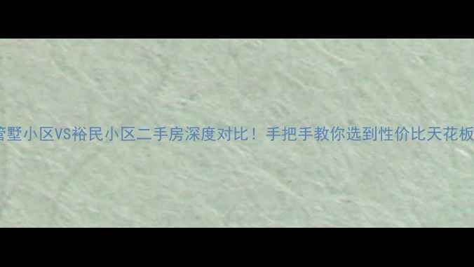 图片 🏠管墅小区VS裕民小区二手房深度对比！手把手教你选到性价比天花板🔥2