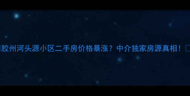 图片 🏠胶州河头源小区二手房价格暴涨？中介独家房源真相！🔥1